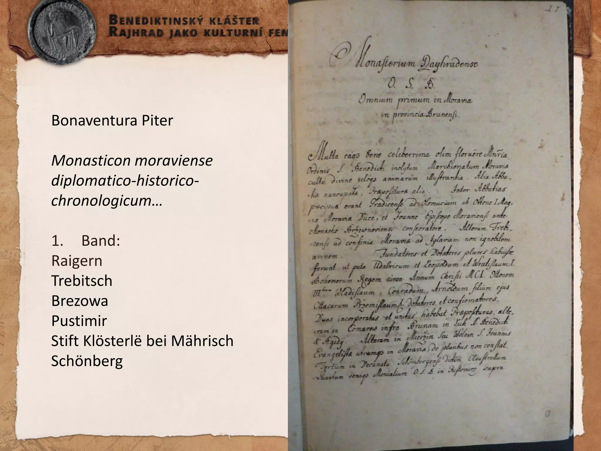 4 
Bonaventura Piter Monasticon moraviense diplomatico-historico- chronologicum… 
1. 
Band: 
Raigern 
Trebitsch 
Brezowa 
Pustimir 
Stift Klösterlë bei Mährisch Schönberg  