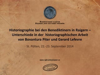 Historiographie bei den Benediktinern in Raigern – Unterschiede in der historiographischen Arbeit von Bovantura Piter und Gerard Lefevre 
St. Pölten, 22.-23. September 2014  