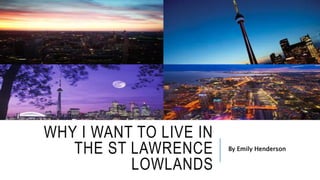 WHY I WANT TO LIVE IN 
THE ST LAWRENCE 
LOWLANDS 
By Emily Henderson 
 