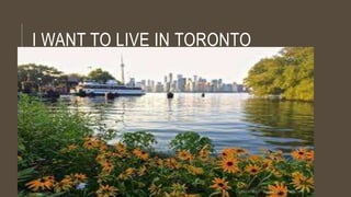 I WANT TO LIVE IN TORONTO 
 