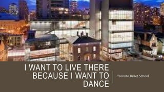 I WANT TO LIVE THERE 
BECAUSE I WANT TO 
DANCE 
Toronto Ballet School 
 