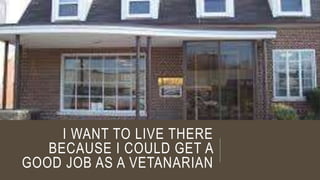I WANT TO LIVE THERE 
BECAUSE I COULD GET A 
GOOD JOB AS A VETANARIAN 
 
