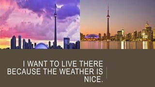 I WANT TO LIVE THERE 
BECAUSE THE WEATHER IS 
NICE. 
 