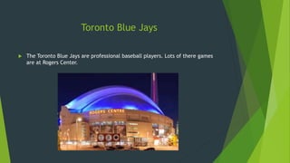 Toronto Blue Jays 
 The Toronto Blue Jays are professional baseball players. Lots of there games 
are at Rogers Center. 
 