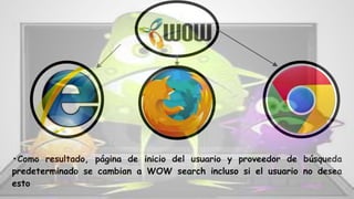 •Como resultado, página de inicio del usuario y proveedor de búsqueda
predeterminado se cambian a WOW search incluso si el usuario no desea
esto
 