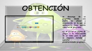 se descarga de un
programa desde una
pagina no oficial y
desconocida en la que un
delincuente haya podido
camuflar el programa.
ej: al visitar un página de
juegos o la visualización
de un video para la cual
se requiere instalar y
ejecutar un
predeterminado programa.
 