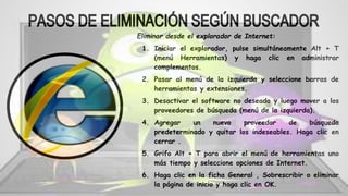 Eliminar desde el explorador de Internet:
1. Iniciar el explorador, pulse simultáneamente Alt + T
(menú Herramientas) y haga clic en administrar
complementos.
2. Pasar al menú de la izquierda y seleccione barras de
herramientas y extensiones.
3. Desactivar el software no deseado y luego mover a los
proveedores de búsqueda (menú de la izquierda).
4. Agregar un nuevo proveedor de búsqueda
predeterminado y quitar los indeseables. Haga clic en
cerrar .
5. Grifo Alt + T para abrir el menú de herramientas uno
más tiempo y seleccione opciones de Internet.
6. Haga clic en la ficha General , Sobrescribir o eliminar
la página de inicio y haga clic en OK.
 