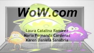 WoW.com
Laura Catalina Ramírez
Maria Fernanda Cardenas
Karen Daniela Sanabria
 