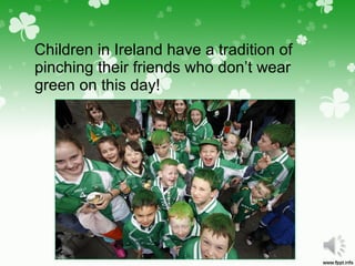 Children in Ireland have a tradition of
pinching their friends who don’t wear
green on this day!
 