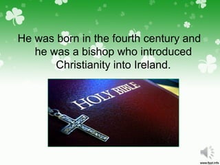 He was born in the fourth century and
he was a bishop who introduced
Christianity into Ireland.
 