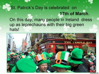 St. Patrick’s Day is celebrated on
17th of March.
On this day, many people in Ireland dress
up as leprechauns with their big green
hats!
 