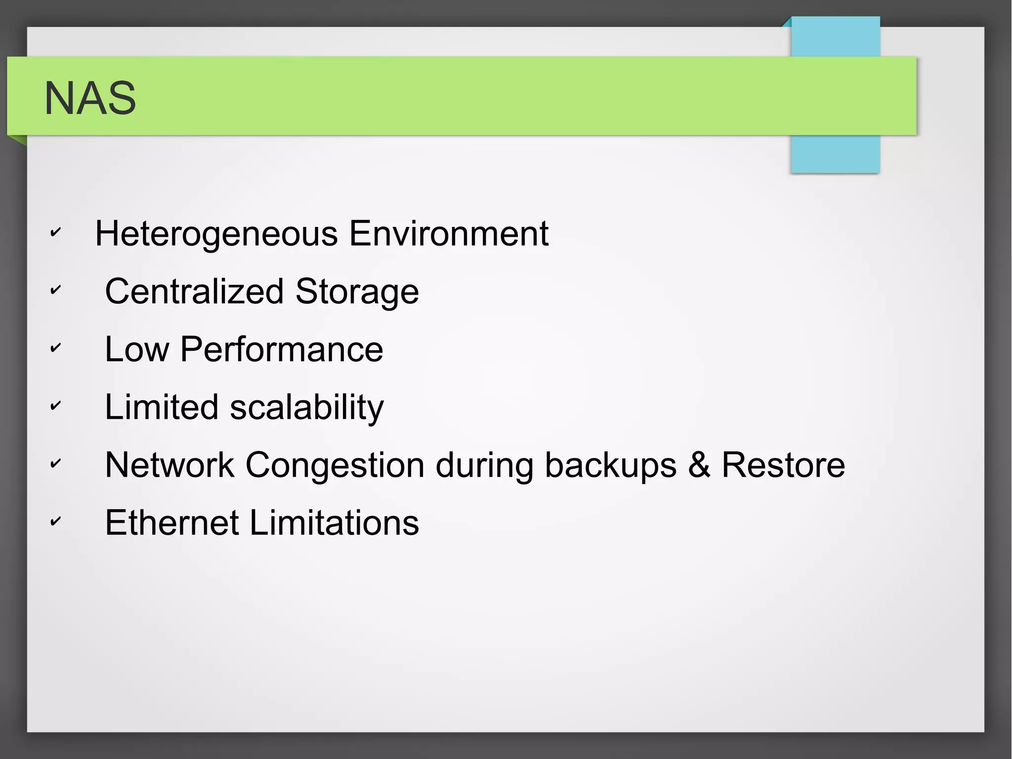 NAS
✔
Heterogeneous Environment
✔
Centralized Storage
✔
Low Performance
✔
Limited scalability
✔
Network Congestion during backups & Restore
✔
Ethernet Limitations
 