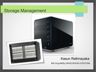 Storage Management
Kasun Rathnayaka
BSc Eng,AM(SL),RHCE,RHCSA,CCIP,CCNA
 