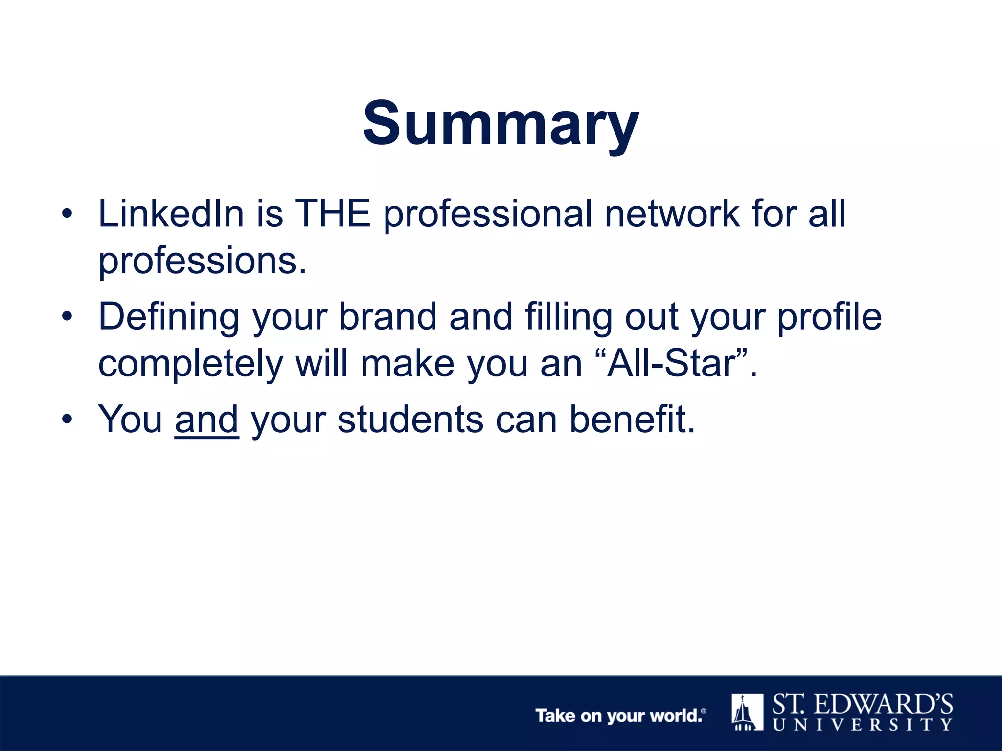 Summary
• LinkedIn is THE professional network for all
professions.
• Defining your brand and filling out your profile
completely will make you an “All-Star”.
• You and your students can benefit.
 