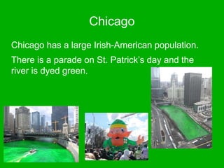 Chicago
Chicago has a large Irish-American population.
There is a parade on St. Patrick’s day and the
river is dyed green.
Jack
 