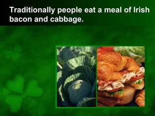 Traditionally people eat a meal of Irish
bacon and cabbage.
 
