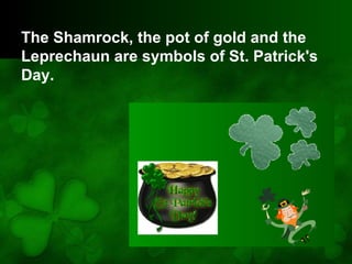 The Shamrock, the pot of gold and the
Leprechaun are symbols of St. Patrick's
Day.
 