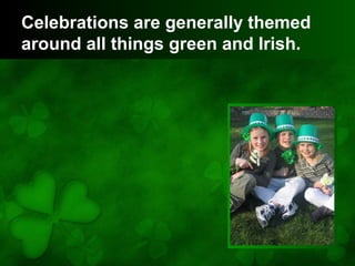 Celebrations are generally themed
around all things green and Irish.
 