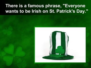 There is a famous phrase, "Everyone
wants to be Irish on St. Patrick's Day."
 