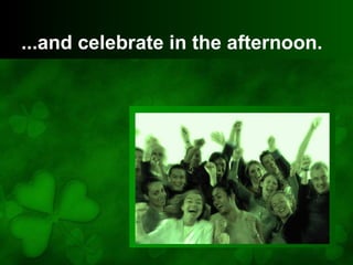 ...and celebrate in the afternoon.
 