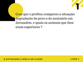 @ ESTUDANDO A BÍBLIA EM CLASSE LIÇÃO 4
1Com que o profeta comparou a situação
degradante do povo e do santuário em
Jerusalém, e quais os animais que lhes
eram superiores ?
 