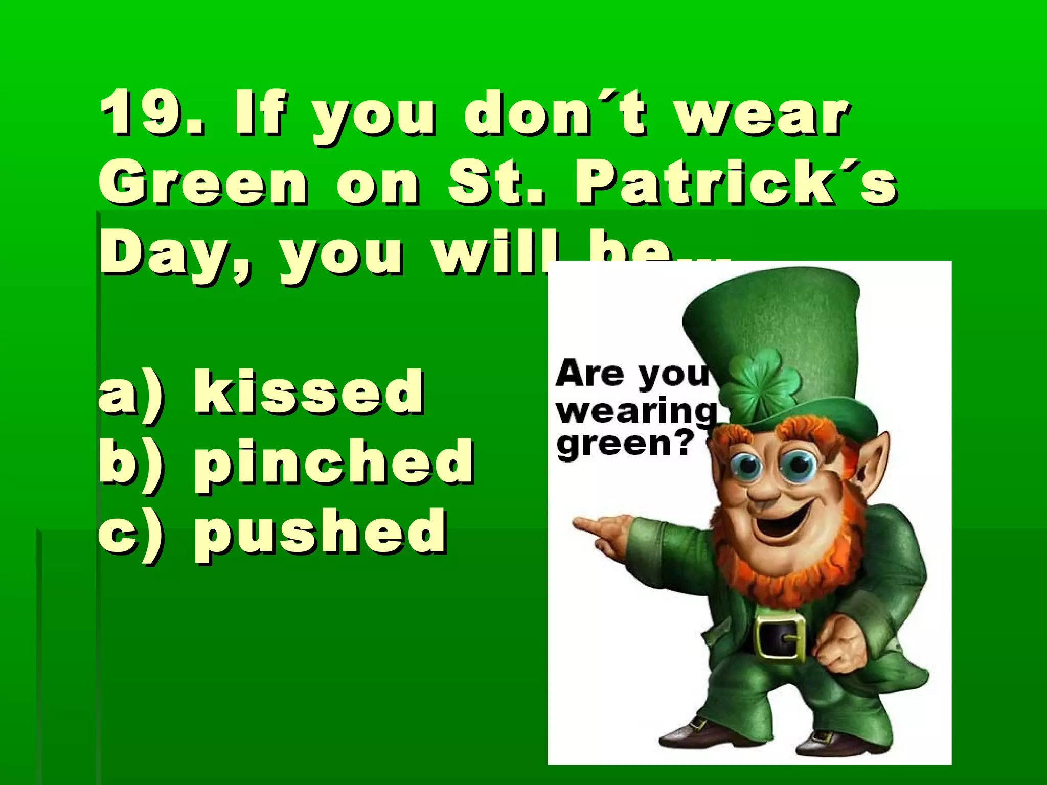 19. If you don´t wear19. If you don´t wear
Green on St. Patrick´sGreen on St. Patrick´s
Day, you will be…Day, you will be…
a) kisseda) kissed
b) pinchedb) pinched
c) pushedc) pushed
 