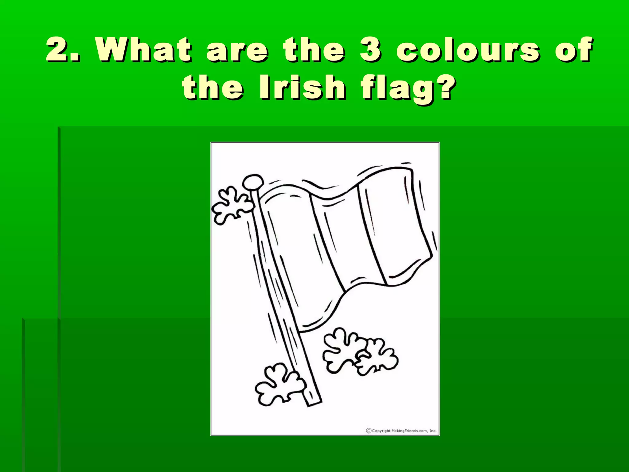 2. What are the 3 colours of2. What are the 3 colours of
the Irish flag?the Irish flag?
 