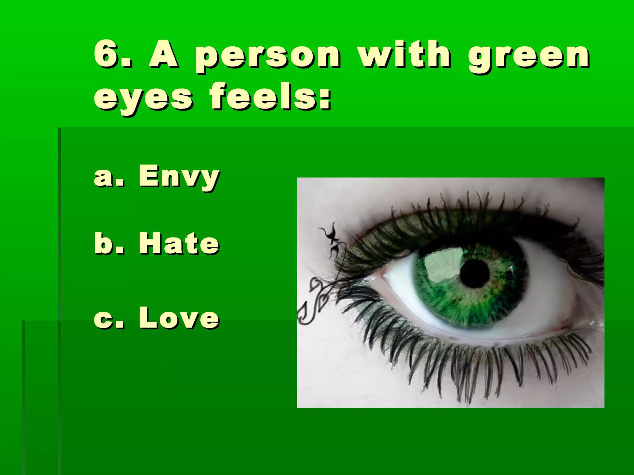 6. A person with green6. A person with green
eyes feels:eyes feels:
a. Envya. Envy
b. Hateb. Hate
c. Lovec. Love
 