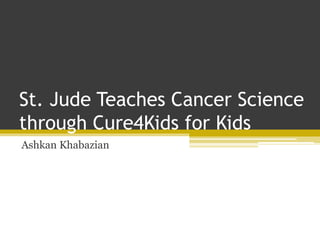 St. Jude Teaches Cancer Science
through Cure4Kids for Kids
Ashkan Khabazian
 