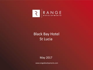 Black Bay Hotel
St Lucia
May 2017
www.rangedevelopments.com
 