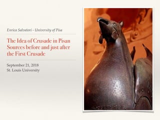 Enrica Salvatori - University of Pisa
The Idea of Crusade in Pisan
Sources before and just after
the First Crusade
September 21, 2018
St. Louis University
 