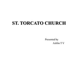 ST. TORCATO CHURCH
Presented by
Ashlin T V
 