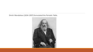 Dmitri Mendeleev (1834-1907) formulated the Periodic Table.
 