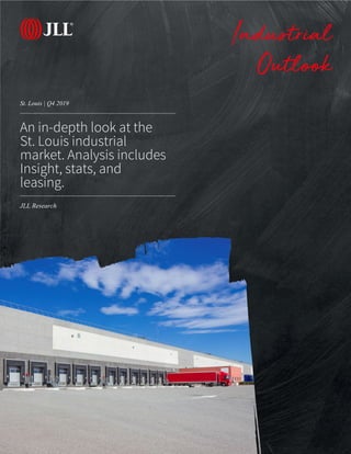 JLL Research
St. Louis | Q4 2019
Industrial
Outlook
An in-depth look at the
St. Louis industrial
market. Analysis includes
Insight, stats, and
leasing.
 