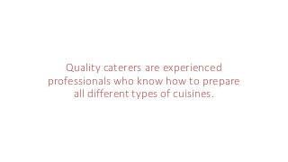 Quality caterers are experienced
professionals who know how to prepare
all different types of cuisines.
 