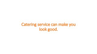 Catering service can make you
look good.
 
