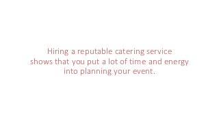 Hiring a reputable catering service
shows that you put a lot of time and energy
into planning your event.
 