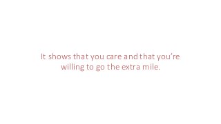 It shows that you care and that you’re
willing to go the extra mile.
 