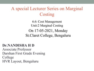 A special Lecturer Series on Marginal
Costing
Dr.NANDISHA H D
Associate Professor
Darshan First Grade Evening
College
HVR Layout, Bengaluru
On 17-05-2021, Monday
St.Claret College, Bengaluru
6.6: Cost Management
Unit:2 Marginal Costing
 