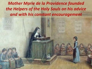 Mother Marie de la Providence founded
the Helpers of the Holy Souls on his advice
and with his constant encouragement
 