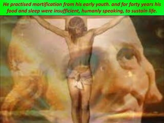 He practised mortification from his early youth. and for forty years his
food and sleep were insufficient, humanly speaking, to sustain life.
 