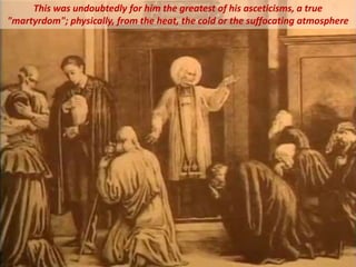 This was undoubtedly for him the greatest of his asceticisms, a true
"martyrdom"; physically, from the heat, the cold or the suffocating atmosphere
 