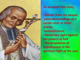 He accepted the cross,
-Slander from the people,
-misunderstandings of a
curate vicar or other
priests,
-contradictions,
-Mysterious fight against
the powers of hell
-The temptation of
hopelessness in the
spiritual night of the soul.
 