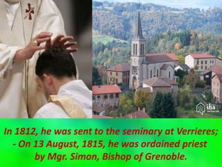 In 1812, he was sent to the seminary at Verrieres;
- On 13 August, 1815, he was ordained priest
by Mgr. Simon, Bishop of Grenoble.
 