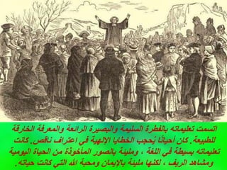 ‫الخارقة‬ ‫والمعرفة‬ ‫الرائعة‬ ‫والبصيرة‬ ‫السليمة‬ ‫بالفطرة‬ ‫تعليماته‬ ‫اتسمت‬
‫للطبيعة‬
.
‫ناقص‬ ‫اعتراف‬ ‫في‬ ‫اإللهية‬ ‫الخطايا‬ ‫حجب‬‫ي‬ ‫ا‬ً‫ن‬‫أحيا‬ ‫كان‬
.
‫كانت‬
‫اليومية‬ ‫الحياة‬ ‫من‬ ‫المأخوذة‬ ‫بالصور‬ ‫ومليئة‬ ، ‫اللغة‬ ‫في‬ ‫بسيطة‬ ‫تعليماته‬
‫حياته‬ ‫كانت‬ ‫التي‬ ‫هللا‬ ‫ومحبة‬ ‫باإليمان‬ ‫مليئة‬ ‫لكنها‬ ، ‫الريف‬ ‫ومشاهد‬
.
 