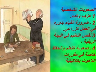 ‫الشخصية‬ ‫الصعوبات‬
1
‫والده‬ ‫عزف‬
.
2
‫بدوره‬ ‫القيام‬ ‫ضرورة‬ ‫ـ‬
‫الزراعي‬ ‫العمل‬ ‫في‬
.
3
‫البيئة‬ ‫في‬ ‫التعليم‬ ‫نقص‬
، ‫الريفية‬
4
‫والحفظ‬ ‫التعلم‬ ‫صعوبة‬ ‫ـ‬
‫مقررات‬ ‫في‬ ‫خاصة‬
‫بالالتينية‬ ‫الالهوت‬
 