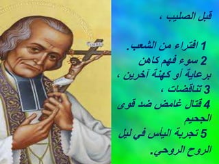 ، ‫الصليب‬ ‫قبل‬
1
‫الشعب‬ ‫من‬ ‫افتراء‬
.
2
‫كاهن‬ ‫فهم‬ ‫سوء‬
، ‫آخرين‬ ‫كهنة‬ ‫أو‬ ‫برعاية‬
3
، ‫تناقضات‬
4
‫قوى‬ ‫ضد‬ ‫غامض‬ ‫قتال‬
‫الجحيم‬
5
‫ليل‬ ‫في‬ ‫اليأس‬ ‫تجربة‬
‫الروحي‬ ‫الروح‬
.
 