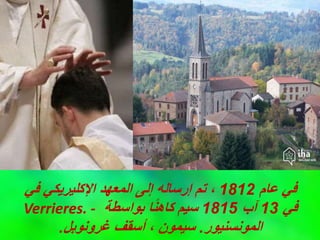 ‫عام‬ ‫في‬
1812
‫في‬ ‫اإلكليريكي‬ ‫المعهد‬ ‫إلى‬ ‫إرساله‬ ‫تم‬ ،
Verrieres. - ‫في‬
13
‫آب‬
1815
‫بواسطة‬ ‫ا‬ً‫ن‬‫كاه‬ ‫سيم‬
‫المونسنيور‬
.
‫غرونوبل‬ ‫أسقف‬ ، ‫سيمون‬
.
 