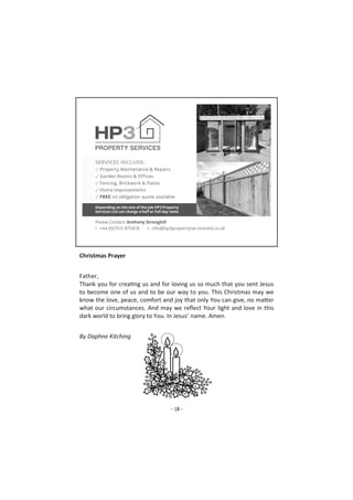- 18 -
Christmas Prayer
Father,
Thank you for creating us and for loving us so much that you sent Jesus
to become one of us and to be our way to you. This Christmas may we
know the love, peace, comfort and joy that only You can give, no matter
what our circumstances. And may we reflect Your light and love in this
dark world to bring glory to You. In Jesus’ name. Amen.
By Daphne Kitching
 