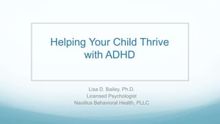Helping Your Child Thrive
with ADHD
Lisa D. Bailey, Ph.D.
Licensed Psychologist
Nautilus Behavioral Health, PLLC
 